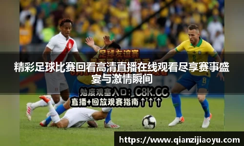 精彩足球比赛回看高清直播在线观看尽享赛事盛宴与激情瞬间