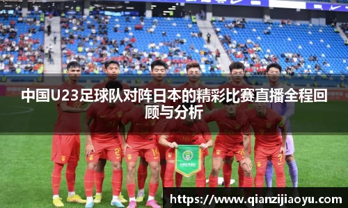 中国U23足球队对阵日本的精彩比赛直播全程回顾与分析