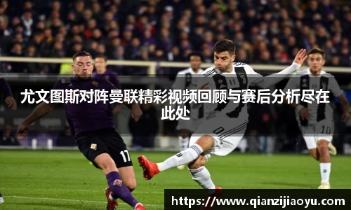 尤文图斯对阵曼联精彩视频回顾与赛后分析尽在此处